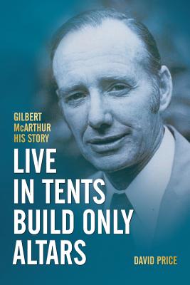 Live in Tents - Build Only Altars: Gilbert McArthur - His Story - Price, David