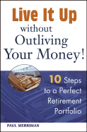 Live It Up Without Outliving Your Money!: 10 Steps to a Perfect Retirement Portfolio