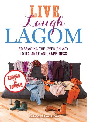 Live Laugh Lagom: Enough Is Enough--Embracing the Swedish Way to Balance and Happiness - Akerstrom, Lola A