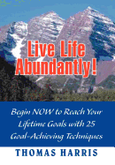 Live Life Abundantly!: Begin Now to Reach Your Lifetime Goals with 25 Goal-Achieving Techniques