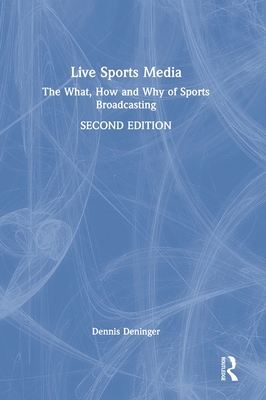 Live Sports Media: The What, How and Why of Sports Broadcasting - Deninger, Dennis