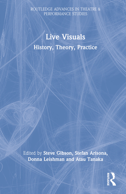 Live Visuals: History, Theory, Practice - Gibson, Steve (Editor), and Arisona, Stefan (Editor), and Leishman, Donna (Editor)