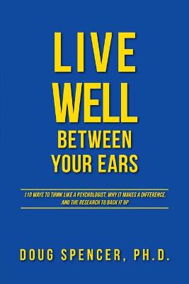 Live Well Between Your Ears: 110 ways to think like a psychologist, why it makes a difference, and the research to back it up. - Spencer, Doug