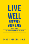 Live Well Between Your Ears: Get Your Head Around The Craziness