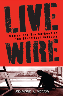 Live Wire: Women and Brotherhood in the Electrical Industry - Moccio, Francine A