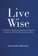 Live Wise: A Guidebook to Facing Life and Reality's Complexities and Messiness with the Wisdom and Love of God