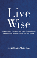 Live Wise: A Guidebook to Facing Life and Reality's Complexities and Messiness with the Wisdom and Love of God