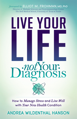 Live Your Life, Not Your Diagnosis: How to Manage Stress and Live Well with Your New Health Condition - Hanson, Andrea Wildenthal