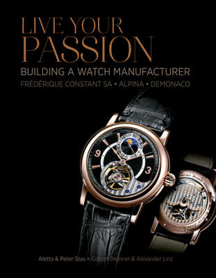 Live Your Passion: Building a Watch Manufacturer: Frdrique Constant Sa, Alpina, Demonaco - Stas, Aletta, and Stas, Peter, and Brunner, Gisbert