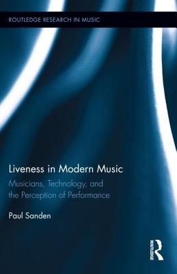 Liveness in Modern Music: Musicians, Technology, and the Perception of Performance - Sanden, Paul