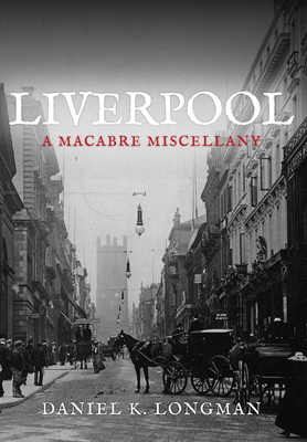 Liverpool: A Macabre Miscellany - Longman, Daniel K