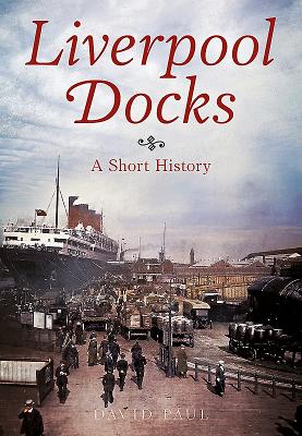 Liverpool Docks: A Short History - Paul, David