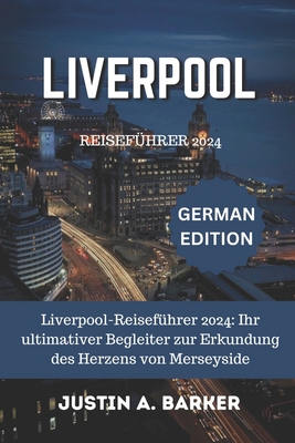 Liverpool Reisefhrer 2024: Liverpool-Reisefhrer 2024: Ihr ultimativer Begleiter zur Erkundung des Herzens von Merseyside - Barker, Justin A