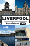 Liverpool Reisef?hrer 2024: Die umfassende, aktuelle Tasche Leitfaden zur Planung Ihrer Reise und zum Entwirren Liverpools verborgene Sch?tze im Jahr 2024 Alles, was Sie wissen m?ssen
