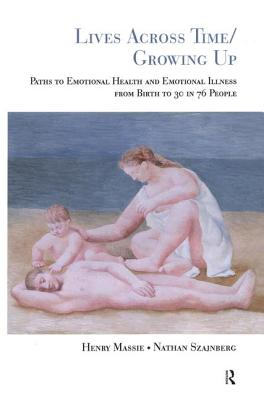 Lives Across Time/Growing Up: Paths to Emotional Health and Emotional Illness from Birth to 30 in 76 People - Massie, Henry H, and Szajnberg, Nathan M