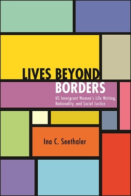 Lives Beyond Borders: Us Immigrant Women's Life Writing, Nationality, and Social Justice - Seethaler, Ina C