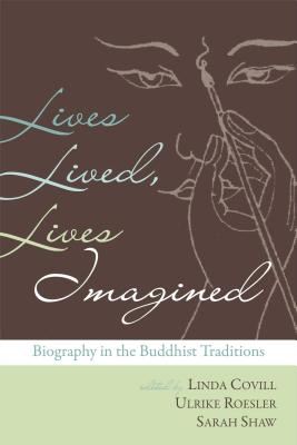 Lives Lived, Lives Imagined: Biography in the Buddhist Traditions - Covill, Linda (Editor), and Roesler, Ulrike (Editor), and Shaw, Sarah, Dr. (Editor)