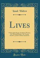 Lives: Of Dr. John Donne, Sir Henry Wotton, Mr. Richard Hooker, Mr. George Herbert, and Dr. Robert Sanderson (Classic Reprint)