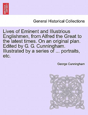 Lives of Eminent and Illustrious Englishmen, from Alfred the Great to the latest times. On an original plan. Edited by G. G. Cunningham. Illustrated by a series of ... portraits, etc. - Cunningham, George