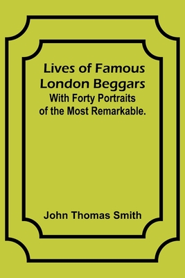 Lives of Famous London Beggars: With Forty Portraits of the Most Remarkable. - Thomas Smith, John