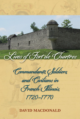 Lives of Fort de Chartres: Commandants, Soldiers, and Civilians in French Illinois, 1720-1770 - MacDonald, David