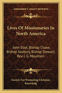 Lives of Missionaries in North America: John Eliot, Bishop Chase, Bishop Seabury, Bishop Stewart, REV. J. G. Mountain