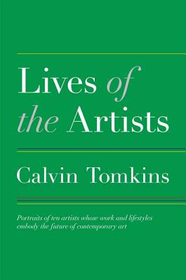 Lives of the Artists: Portraits of Ten Artists Whose Work and Lifestyles Embody the Future of Contemporary Art - Tomkins, Calvin