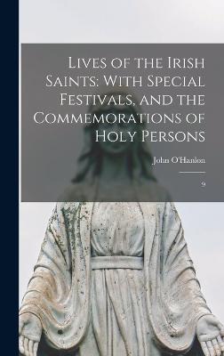 Lives of the Irish Saints: With Special Festivals, and the Commemorations of Holy Persons: 9 - O'Hanlon, John