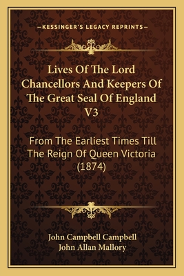 Lives Of The Lord Chancellors And Keepers Of The Great Seal Of England V3: From The Earliest Times Till The Reign Of Queen Victoria (1874) - Campbell, John Campbell, Bar, and Mallory, John Allan (Editor)