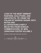 Lives of the Most Eminent Painters, Sculptors, and Architects: Tr. from the Italian of Giorgio Vasari. With Notes and Illustrations, Chiefly Selected from Various Commentators. by Mrs. Jonathan Foster