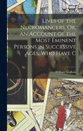 Lives of the Necromancers, Or, an Account of the Most Eminent Persons in Successive Ages, who Have C