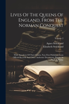 Lives Of The Queens Of England, From The Norman Conquest: With Anecdotes Of Their Courts, Now First Published From Official Records And Other Authentic Documents, Private As Well As Public; Volume 2 - Strickland, Agnes, and Strickland, Elizabeth