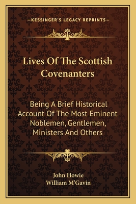 Lives Of The Scottish Covenanters: Being A Brief Historical Account Of The Most Eminent Noblemen, Gentlemen, Ministers And Others - Howie, John, PH.D., and M'Gavin, William