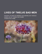 Lives of Twelve Bad Men: Original Studies of Eminent Scoundrels by Various Hands, Ed. by Thomas Seccombe