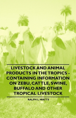 Livestock and Animal Products in the Tropics - Containing Information on Zebu, Cattle, Swine, Buffalo and Other Tropical Livestock - Watts, Ralph L