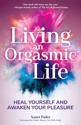 Living an Orgasmic Life: Heal Yourself and Awaken Your Pleasure (Valentines Day Gift for Him) - Pailet, Xanet, and Morse, Emily (Foreword by)