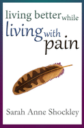 Living Better While Living With Pain: 21 Ways to Reduce the Stress of Chronic Pain and Create Greater Ease and Relief TODAY.