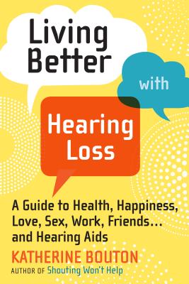 Living Better with Hearing Loss: A Guide to Health, Happiness, Love, Sex, Work, Friends . . . andHearing Aids - Bouton, Katherine