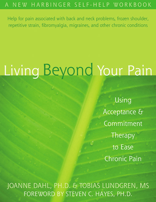 Living Beyond Your Pain: Using Acceptance and Commitment Therapy to Ease Chronic Pain - Dahl, Joanne, PhD, and Hayes, Steven C, PhD (Foreword by), and Lundgren, Tobias, MS
