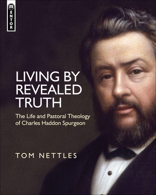 Living by Revealed Truth: The Life and Pastoral Theology of Charles Haddon Spurgeon - Nettles, Tom