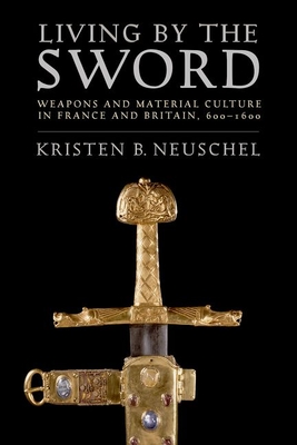 Living by the Sword: Weapons and Material Culture in France and Britain, 600-1600 - Neuschel, Kristen Brooke