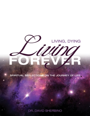 Living, Dying, Living Forever: Spiritual Reflections on the Journey of Life - Sherbino, David