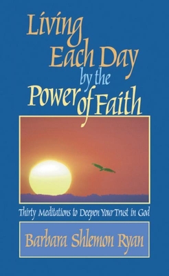 Living Each Day by the Power of Faith: Thirty Meditations to Deepen Your Trust in God - Ryan, Barbara Shlemon