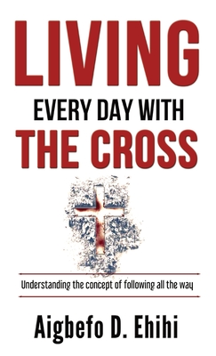 Living Every Day with the Cross: Understanding The Concept Of Following All The Way - Ehihi, Aigbefo D