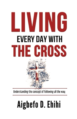 Living Every Day with the Cross: Understanding The Concept Of Following All The Way - Ehihi, Aigbefo D