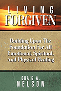Living Forgiven: Building Upon the Foundation for All Emotional, Spiritual, and Physical Healing