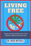 Living Free: Simple Practical Methods To Get Rid Of Substance Addiction And Live Clean