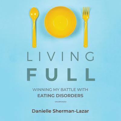 Living Full: Winning My Battles with Eating Disorders - Sherman-Lazar, Danielle, and Zackman, Gabra (Read by)