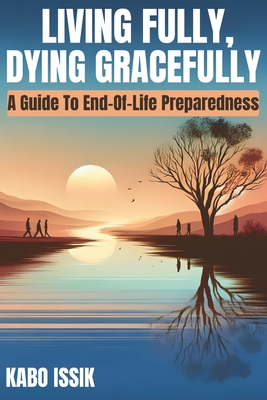 Living Fully, Dying Gracefully: A Guide to End-Of-Life Preparedness - Issik, Kabo