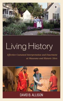 Living History: Effective Costumed Interpretation and Enactment at Museums and Historic Sites - Allison, David B.